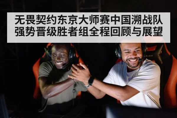 无畏契约东京大师赛中国溯战队强势晋级胜者组全程回顾与展望