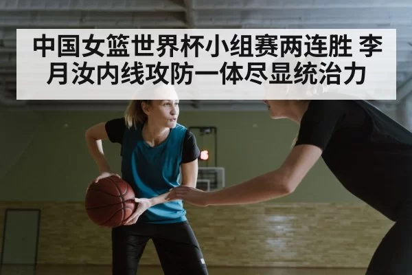 中国女篮世界杯小组赛两连胜 李月汝内线攻防一体尽显统治力