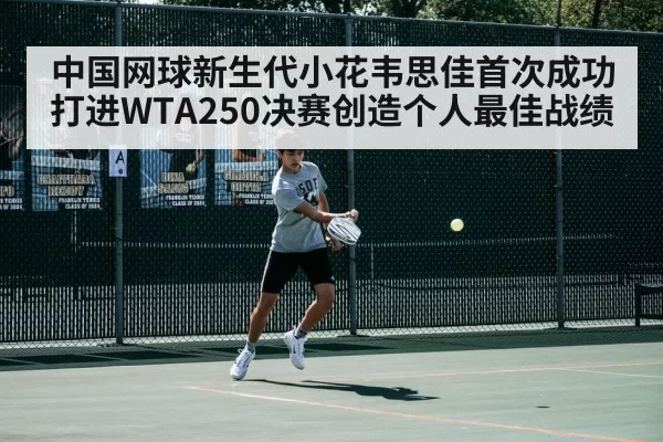 中国网球新生代小花韦思佳首次成功打进WTA250决赛创造个人最佳战绩