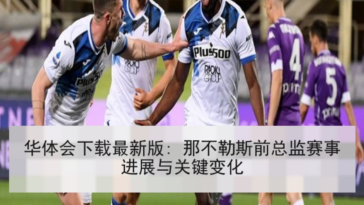 华体会下载最新版: 那不勒斯前总监赛事进展与关键变化
