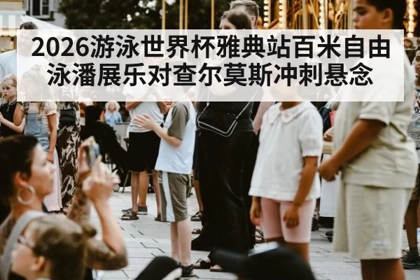 2026游泳世界杯雅典站百米自由泳潘展乐对查尔莫斯冲刺悬念