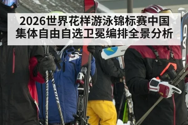 2026世界花样游泳锦标赛中国集体自由自选卫冕编排全景分析